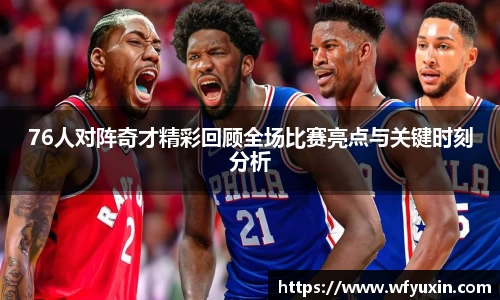 76人对阵奇才精彩回顾全场比赛亮点与关键时刻分析