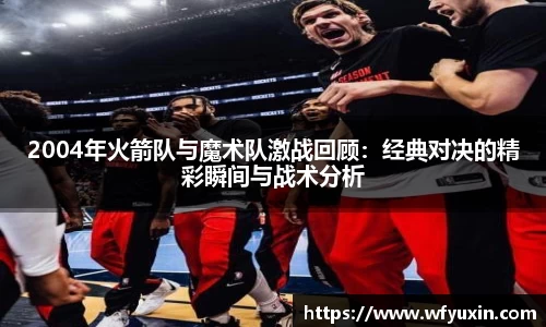 2004年火箭队与魔术队激战回顾：经典对决的精彩瞬间与战术分析