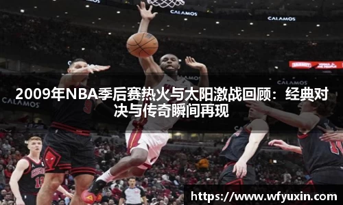 2009年NBA季后赛热火与太阳激战回顾：经典对决与传奇瞬间再现