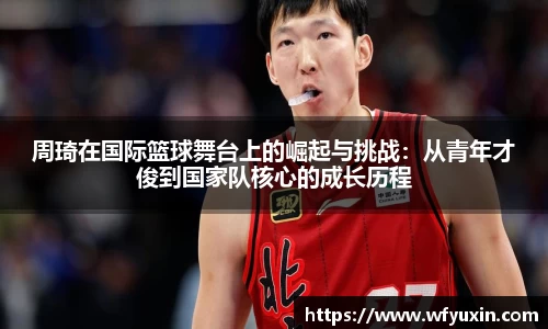 周琦在国际篮球舞台上的崛起与挑战：从青年才俊到国家队核心的成长历程