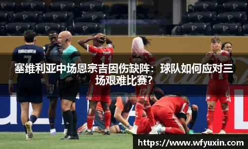 塞维利亚中场恩宗吉因伤缺阵：球队如何应对三场艰难比赛？